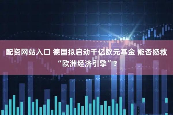 配资网站入口 德国拟启动千亿欧元基金 能否拯救“欧洲经济引擎”？
