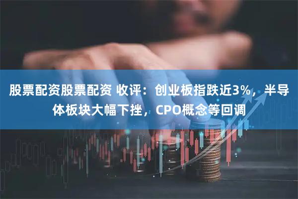 股票配资股票配资 收评：创业板指跌近3%，半导体板块大幅下挫，CPO概念等回调