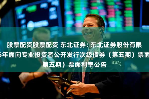 股票配资股票配资 东北证券: 东北证券股份有限公司2025年面向专业投资者公开发行次级债券（第五期）票面利率公告