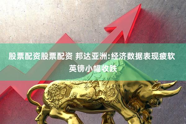股票配资股票配资 邦达亚洲:经济数据表现疲软 英镑小幅收跌