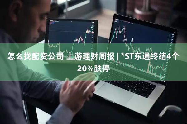 怎么找配资公司 上游理财周报 | *ST东通终结4个20%跌停