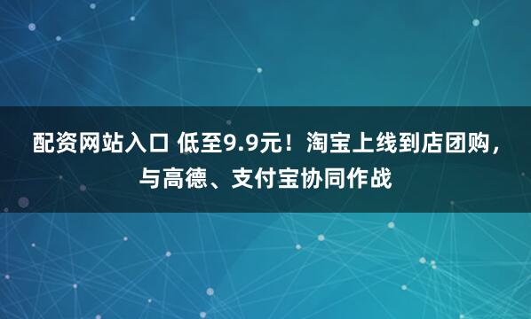 配资网站入口 低至9.9元！淘宝上线到店团购，与高德、支付宝协同作战
