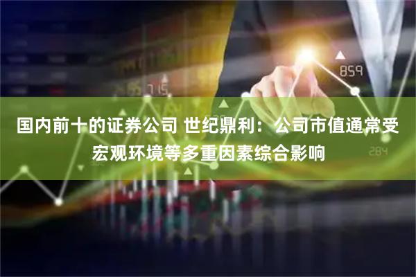 国内前十的证券公司 世纪鼎利：公司市值通常受宏观环境等多重因素综合影响