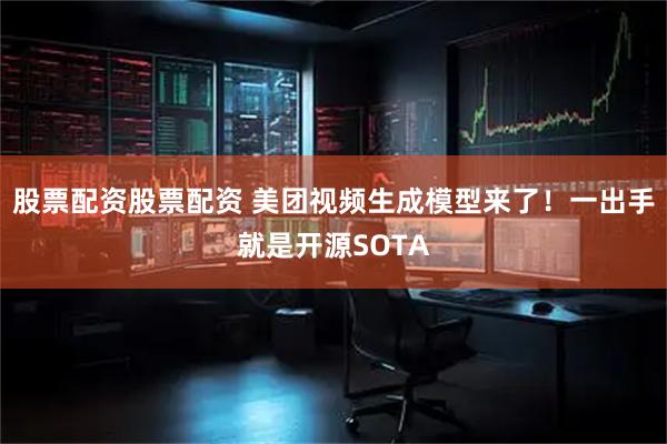 股票配资股票配资 美团视频生成模型来了！一出手就是开源SOTA
