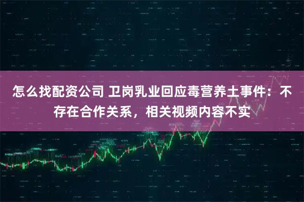 怎么找配资公司 卫岗乳业回应毒营养土事件：不存在合作关系，相关视频内容不实