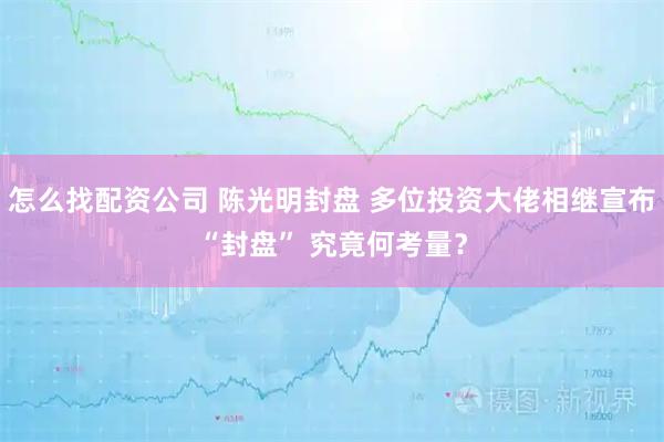 怎么找配资公司 陈光明封盘 多位投资大佬相继宣布“封盘” 究竟何考量？