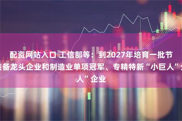 配资网站入口 工信部等：到2027年培育一批节水装备龙头企业和制造业单项冠军、专精特新“小巨人”企业