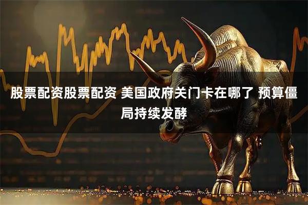 股票配资股票配资 美国政府关门卡在哪了 预算僵局持续发酵