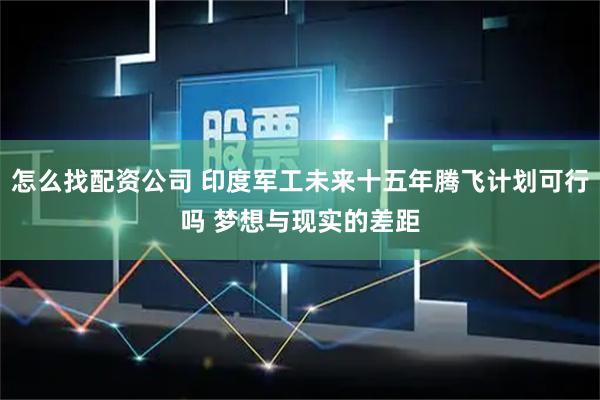 怎么找配资公司 印度军工未来十五年腾飞计划可行吗 梦想与现实的差距