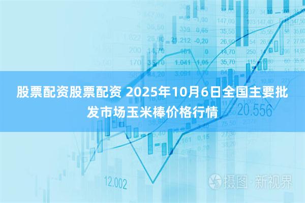股票配资股票配资 2025年10月6日全国主要批发市场玉米棒价格行情