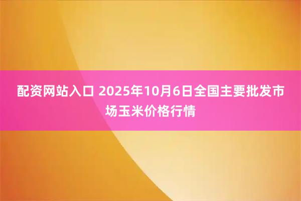 配资网站入口 2025年10月6日全国主要批发市场玉米价格行情
