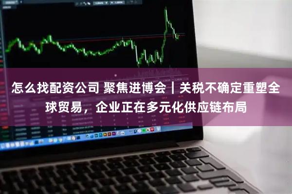 怎么找配资公司 聚焦进博会｜关税不确定重塑全球贸易，企业正在多元化供应链布局