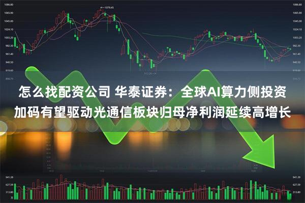 怎么找配资公司 华泰证券：全球AI算力侧投资加码有望驱动光通信板块归母净利润延续高增长