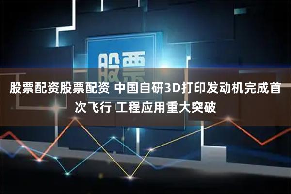 股票配资股票配资 中国自研3D打印发动机完成首次飞行 工程应用重大突破