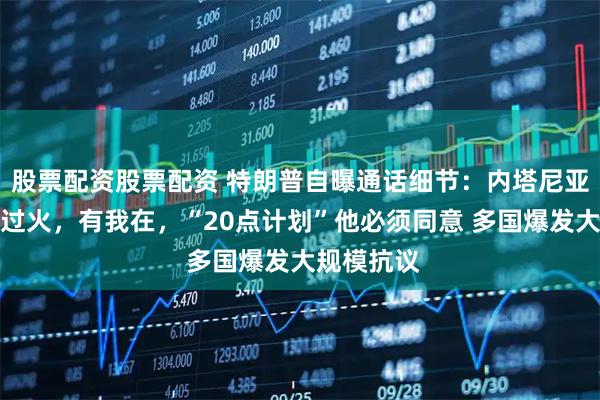 股票配资股票配资 特朗普自曝通话细节：内塔尼亚胡做得太过火，有我在，“20点计划”他必须同意 多国爆发大规模抗议