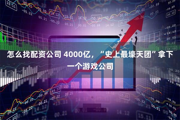 怎么找配资公司 4000亿，“史上最壕天团”拿下一个游戏公司