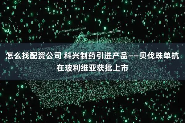 怎么找配资公司 科兴制药引进产品——贝伐珠单抗在玻利维亚获批上市