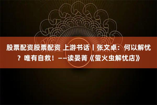 股票配资股票配资 上游书话丨张文卓：何以解忧？唯有自救！——读晏菁《萤火虫解忧店》