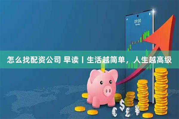 怎么找配资公司 早读丨生活越简单，人生越高级