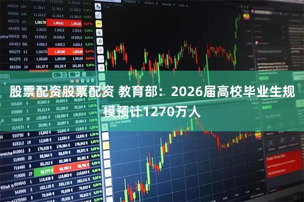 股票配资股票配资 教育部：2026届高校毕业生规模预计1270万人