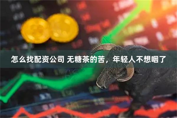 怎么找配资公司 无糖茶的苦，年轻人不想咽了