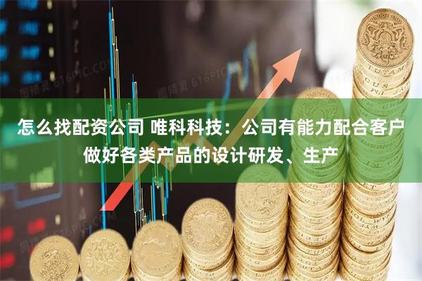 怎么找配资公司 唯科科技：公司有能力配合客户做好各类产品的设计研发、生产
