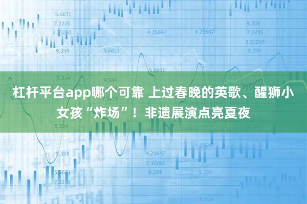 杠杆平台app哪个可靠 上过春晚的英歌、醒狮小女孩“炸场”！非遗展演点亮夏夜