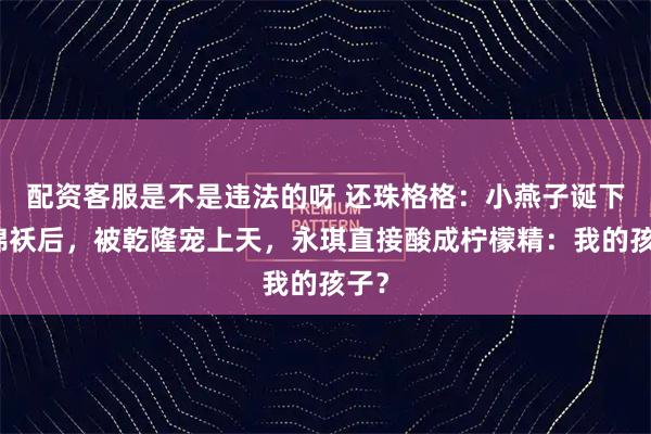 配资客服是不是违法的呀 还珠格格：小燕子诞下小棉袄后，被乾隆宠上天，永琪直接酸成柠檬精：我的孩子？
