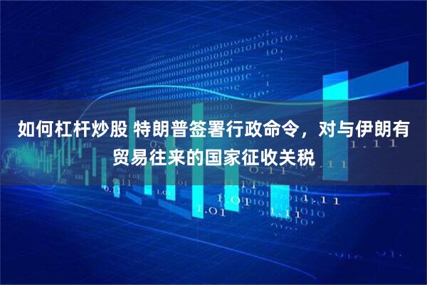 如何杠杆炒股 特朗普签署行政命令，对与伊朗有贸易往来的国家征收关税