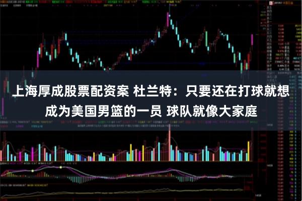 上海厚成股票配资案 杜兰特：只要还在打球就想成为美国男篮的一员 球队就像大家庭