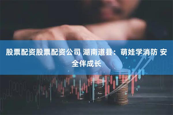 股票配资股票配资公司 湖南道县：萌娃学消防 安全伴成长