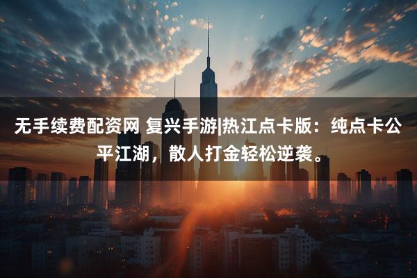 无手续费配资网 复兴手游|热江点卡版：纯点卡公平江湖，散人打金轻松逆袭。