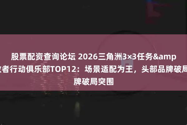 股票配资查询论坛 2026三角洲3×3任务&勇敢者行动俱乐部TOP12：场景适配为王，头部品牌破局突围