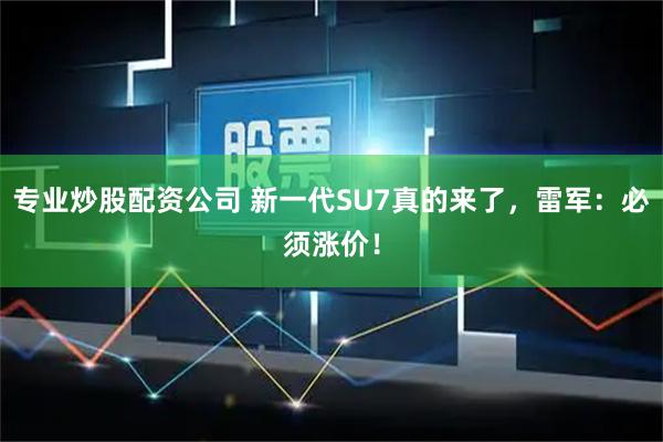 专业炒股配资公司 新一代SU7真的来了，雷军：必须涨价！