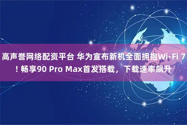 高声誉网络配资平台 华为宣布新机全面拥抱Wi-Fi 7! 畅享90 Pro Max首发搭载，下载速率飙升