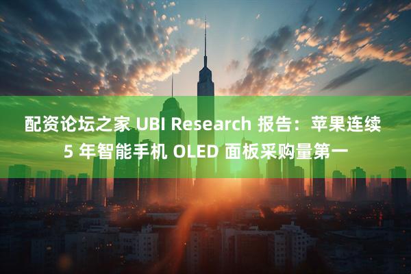 配资论坛之家 UBI Research 报告：苹果连续 5 年智能手机 OLED 面板采购量第一