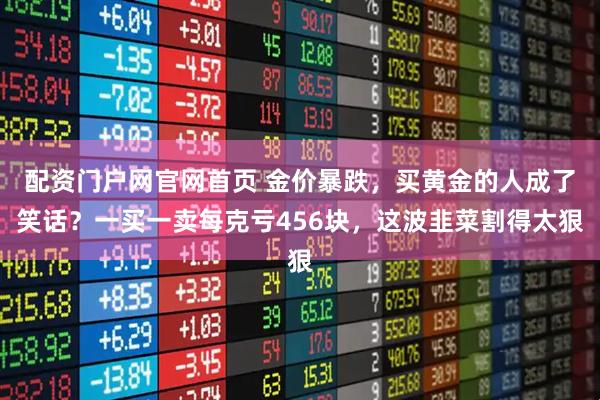 配资门户网官网首页 金价暴跌，买黄金的人成了笑话？一买一卖每克亏456块，这波韭菜割得太狠