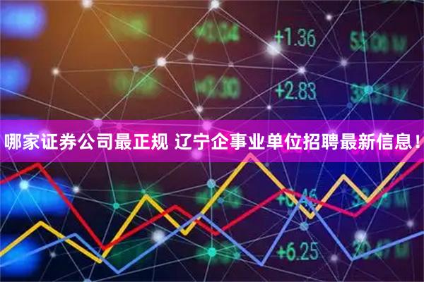 哪家证券公司最正规 辽宁企事业单位招聘最新信息！