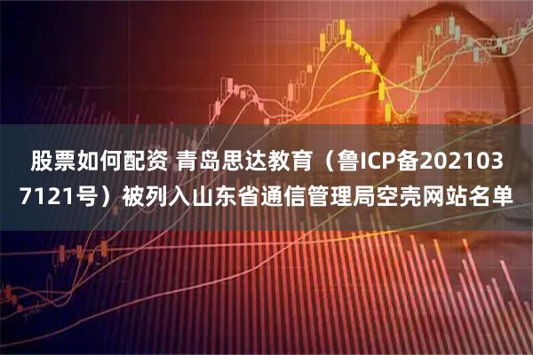股票如何配资 青岛思达教育（鲁ICP备2021037121号）被列入山东省通信管理局空壳网站名单