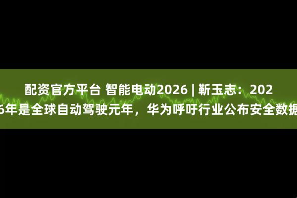配资官方平台 智能电动2026 | 靳玉志：2026年是全球自动驾驶元年，华为呼吁行业公布安全数据