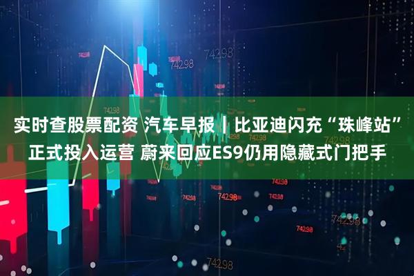 实时查股票配资 汽车早报｜比亚迪闪充“珠峰站”正式投入运营 蔚来回应ES9仍用隐藏式门把手