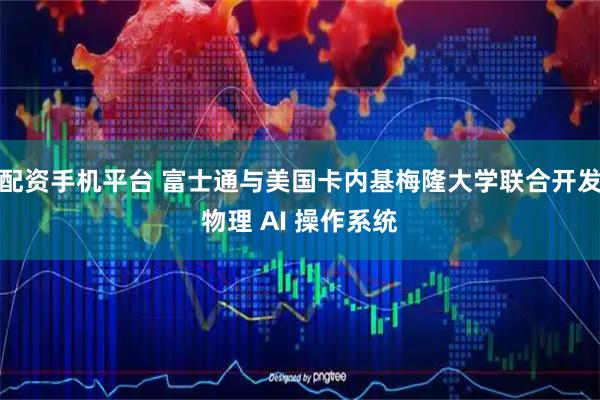 配资手机平台 富士通与美国卡内基梅隆大学联合开发物理 AI 操作系统