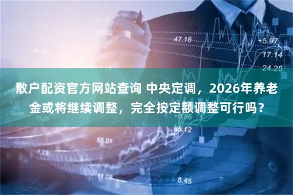 散户配资官方网站查询 中央定调，2026年养老金或将继续调整，完全按定额调整可行吗？