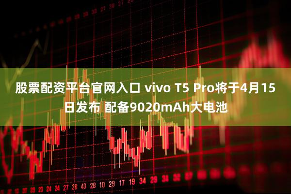 股票配资平台官网入口 vivo T5 Pro将于4月15日发布 配备9020mAh大电池