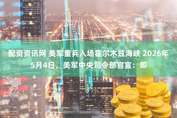 配资资讯网 美军重兵入场霍尔木兹海峡 2026年5月4日，美军中央司令部官宣：即